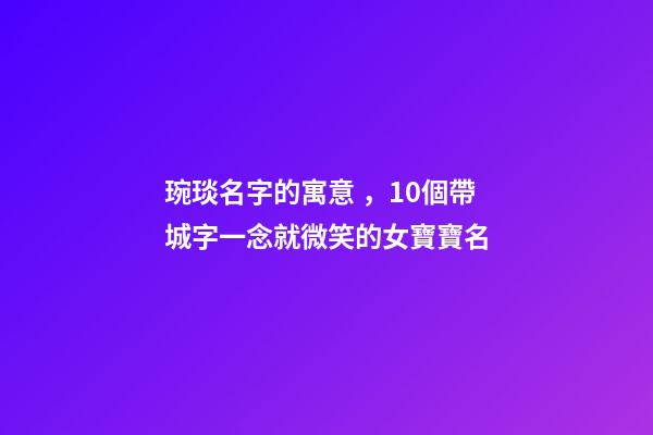 琬琰名字的寓意，10個帶城字一念就微笑的女寶寶名